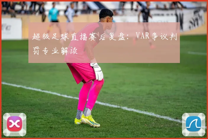 超级足球直播赛后复盘：VAR争议判罚专业解读