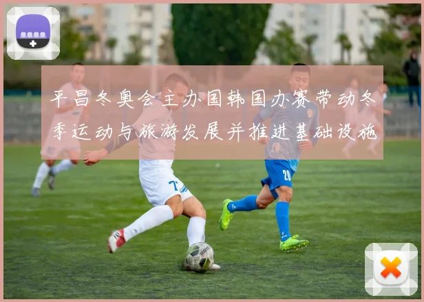 平昌冬奥会主办国韩国办赛带动冬季运动与旅游发展并推进基础设施升级