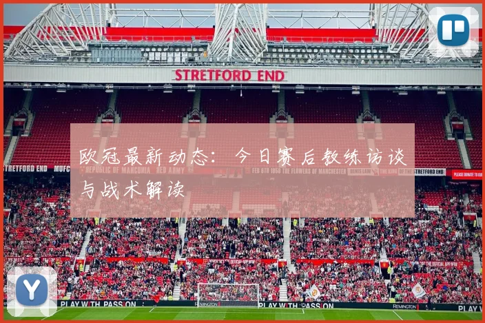 欧冠最新动态:今日赛后教练访谈与战术解读