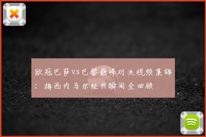 欧冠巴萨vs巴黎巅峰对决视频集锦：梅西内马尔经典瞬间全回顾