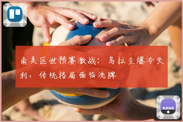 南美区世预赛激战：乌拉圭爆冷失利，传统格局面临洗牌