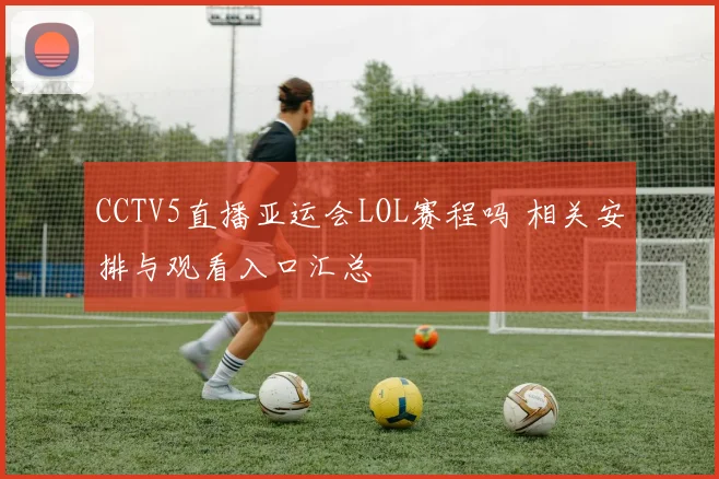 CCTV5直播亚运会LOL赛程吗 相关安排与观看入口汇总