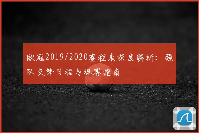欧冠2019/2020赛程表深度解析:强队交锋日程与观赛指南