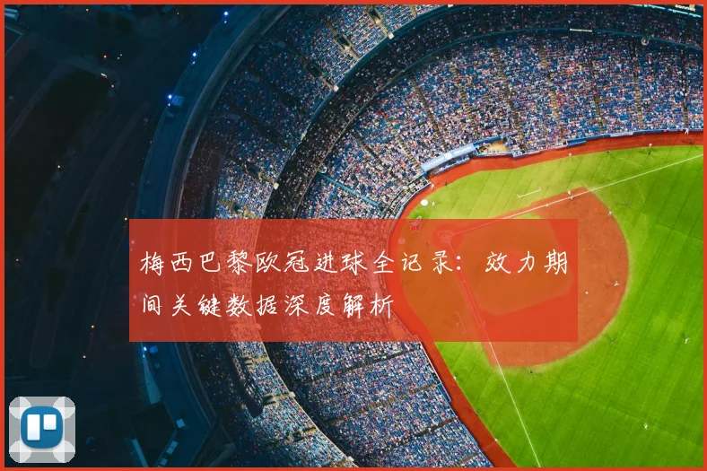 梅西巴黎欧冠进球全记录：效力期间关键数据深度解析