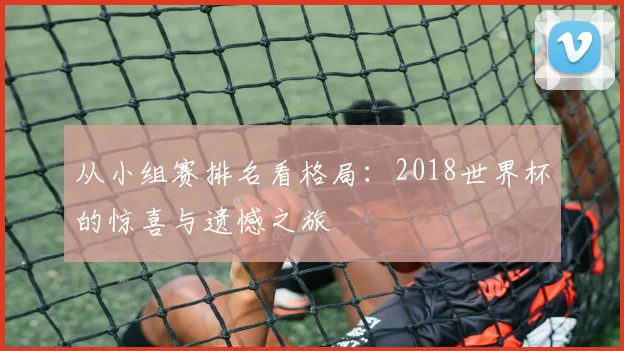 从小组赛排名看格局：2018世界杯的惊喜与遗憾之旅
