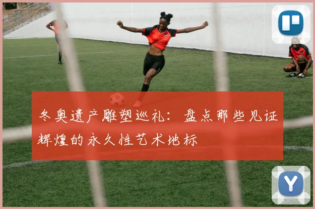 冬奥遗产雕塑巡礼：盘点那些见证辉煌的永久性艺术地标