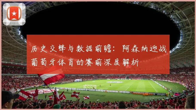 历史交锋与数据前瞻：阿森纳迎战葡萄牙体育的赛前深度解析