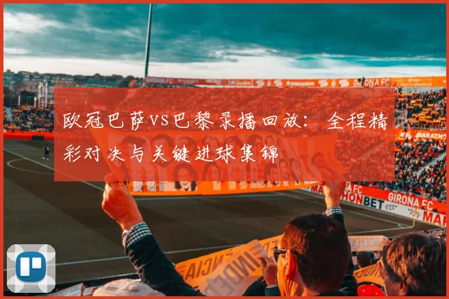 欧冠巴萨vs巴黎录播回放：全程精彩对决与关键进球集锦