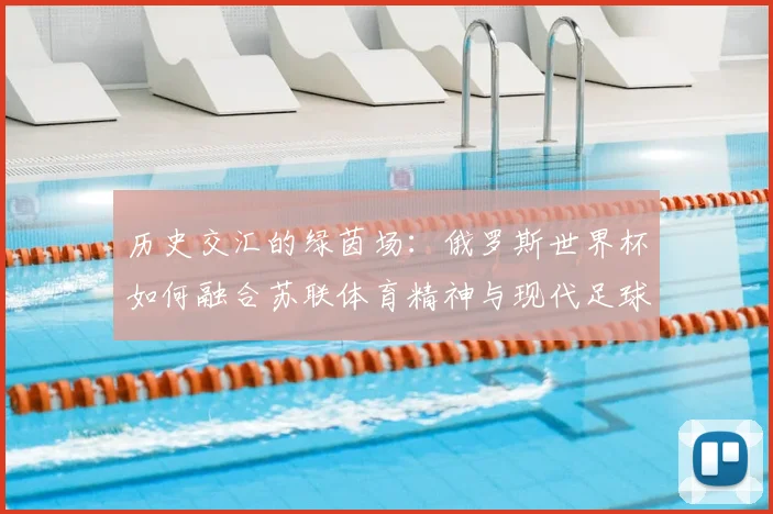 历史交汇的绿茵场：俄罗斯世界杯如何融合苏联体育精神与现代足球