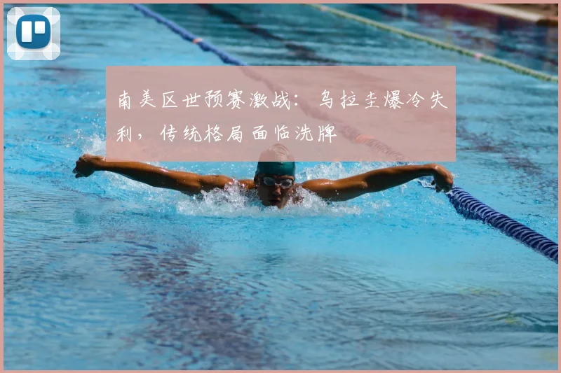 南美区世预赛激战：乌拉圭爆冷失利，传统格局面临洗牌