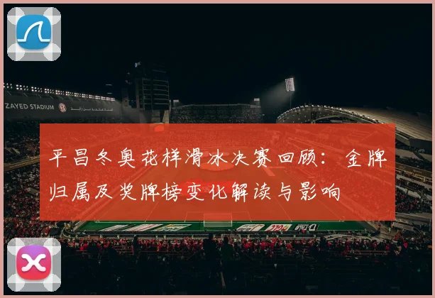 平昌冬奥花样滑冰决赛回顾：金牌归属及奖牌榜变化解读与影响