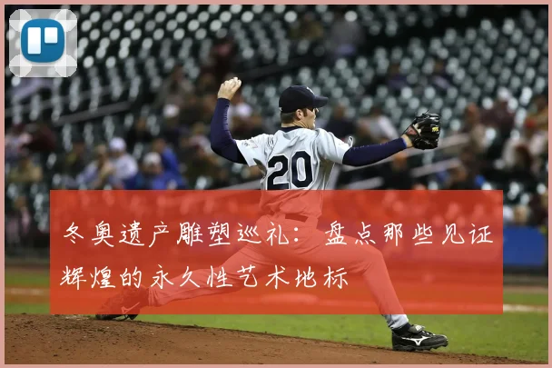 冬奥遗产雕塑巡礼：盘点那些见证辉煌的永久性艺术地标