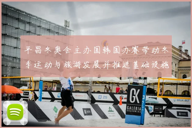 平昌冬奥会主办国韩国办赛带动冬季运动与旅游发展并推进基础设施升级